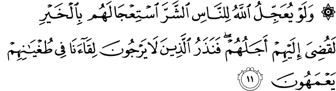 وَلَوْ يُعَجِّلُ اللَّهُ لِلنَّاسِ الشَّرَّ اسْتِعْجَالَهُم بِالْخَيْرِ لَقُضِيَ إِلَيْهِمْ أَجَلُهُمْ ۖ فَنَذَرُ الَّذِينَ لَا يَرْجُونَ لِقَاءَنَا فِي طُغْيَانِهِمْ يَعْمَهُونَ وَلَوْ يُعَجِّلُ اللَّهُ لِلنَّاسِ الشَّرَّ اسْتِعْجَالَهُم بِالْخَيْرِ لَقُضِيَ إِلَيْهِمْ أَجَلُهُمْ ۖ فَنَذَرُ الَّذِينَ لَا يَرْجُونَ لِقَاءَنَا فِي طُغْيَانِهِمْ يَعْمَهُونَ