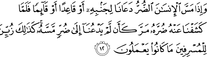 وَإِذَا مَسَّ الْإِنسَانَ الضُّرُّ دَعَانَا لِجَنبِهِ أَوْ قَاعِدًا أَوْ قَائِمًا فَلَمَّا كَشَفْنَا عَنْهُ ضُرَّهُ مَرَّ كَأَن لَّمْ يَدْعُنَا إِلَىٰ ضُرٍّ مَّسَّهُ ۚ كَذَٰلِكَ زُيِّنَ لِلْمُسْرِفِينَ مَا كَانُوا يَعْمَلُونَ وَإِذَا مَسَّ الْإِنسَانَ الضُّرُّ دَعَانَا لِجَنبِهِ أَوْ قَاعِدًا أَوْ قَائِمًا فَلَمَّا كَشَفْنَا عَنْهُ ضُرَّهُ مَرَّ كَأَن لَّمْ يَدْعُنَا إِلَىٰ ضُرٍّ مَّسَّهُ ۚ كَذَٰلِكَ زُيِّنَ لِلْمُسْرِفِينَ مَا كَانُوا يَعْمَلُونَ