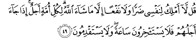 قُل لَّا أَمْلِكُ لِنَفْسِي ضَرًّا وَلَا نَفْعًا إِلَّا مَا شَاءَ اللَّهُ ۗ لِكُلِّ أُمَّةٍ أَجَلٌ ۚ إِذَا جَاءَ أَجَلُهُمْ فَلَا يَسْتَأْخِرُونَ سَاعَةً ۖ وَلَا يَسْتَقْدِمُونَ قُل لَّا أَمْلِكُ لِنَفْسِي ضَرًّا وَلَا نَفْعًا إِلَّا مَا شَاءَ اللَّهُ ۗ لِكُلِّ أُمَّةٍ أَجَلٌ ۚ إِذَا جَاءَ أَجَلُهُمْ فَلَا يَسْتَأْخِرُونَ سَاعَةً ۖ وَلَا يَسْتَقْدِمُونَ