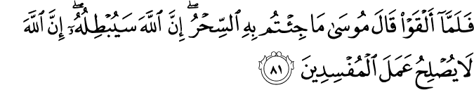 فَلَمَّا أَلْقَوْا قَالَ مُوسَىٰ مَا جِئْتُم بِهِ السِّحْرُ ۖ إِنَّ اللَّهَ سَيُبْطِلُهُ ۖ إِنَّ اللَّهَ لَا يُصْلِحُ عَمَلَ الْمُفْسِدِينَ فَلَمَّا أَلْقَوْا قَالَ مُوسَىٰ مَا جِئْتُم بِهِ السِّحْرُ ۖ إِنَّ اللَّهَ سَيُبْطِلُهُ ۖ إِنَّ اللَّهَ لَا يُصْلِحُ عَمَلَ الْمُفْسِدِينَ