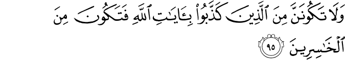 وَلَا تَكُونَنَّ مِنَ الَّذِينَ كَذَّبُوا بِآيَاتِ اللَّهِ فَتَكُونَ مِنَ الْخَاسِرِينَ وَلَا تَكُونَنَّ مِنَ الَّذِينَ كَذَّبُوا بِآيَاتِ اللَّهِ فَتَكُونَ مِنَ الْخَاسِرِينَ