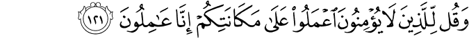 وَقُل لِّلَّذِينَ لَا يُؤْمِنُونَ اعْمَلُوا عَلَىٰ مَكَانَتِكُمْ إِنَّا عَامِلُونَ وَقُل لِّلَّذِينَ لَا يُؤْمِنُونَ اعْمَلُوا عَلَىٰ مَكَانَتِكُمْ إِنَّا عَامِلُونَ
