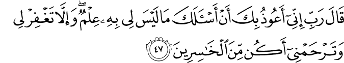 قَالَ رَبِّ إِنِّي أَعُوذُ بِكَ أَنْ أَسْأَلَكَ مَا لَيْسَ لِي بِهِ عِلْمٌ ۖ وَإِلَّا تَغْفِرْ لِي وَتَرْحَمْنِي أَكُن مِّنَ الْخَاسِرِينَ قَالَ رَبِّ إِنِّي أَعُوذُ بِكَ أَنْ أَسْأَلَكَ مَا لَيْسَ لِي بِهِ عِلْمٌ ۖ وَإِلَّا تَغْفِرْ لِي وَتَرْحَمْنِي أَكُن مِّنَ الْخَاسِرِينَ