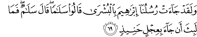 وَلَقَدْ جَاءَتْ رُسُلُنَا إِبْرَاهِيمَ بِالْبُشْرَىٰ قَالُوا سَلَامًا ۖ قَالَ سَلَامٌ ۖ فَمَا لَبِثَ أَن جَاءَ بِعِجْلٍ حَنِيذٍ وَلَقَدْ جَاءَتْ رُسُلُنَا إِبْرَاهِيمَ بِالْبُشْرَىٰ قَالُوا سَلَامًا ۖ قَالَ سَلَامٌ ۖ فَمَا لَبِثَ أَن جَاءَ بِعِجْلٍ حَنِيذٍ