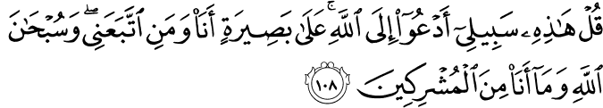 قُلْ هَـٰذِهِ سَبِيلِي أَدْعُو إِلَى اللَّهِ ۚ عَلَىٰ بَصِيرَةٍ أَنَا وَمَنِ اتَّبَعَنِي ۖ وَسُبْحَانَ اللَّهِ وَمَا أَنَا مِنَ الْمُشْرِكِينَ قُلْ هَـٰذِهِ سَبِيلِي أَدْعُو إِلَى اللَّهِ ۚ عَلَىٰ بَصِيرَةٍ أَنَا وَمَنِ اتَّبَعَنِي ۖ وَسُبْحَانَ اللَّهِ وَمَا أَنَا مِنَ الْمُشْرِكِينَ