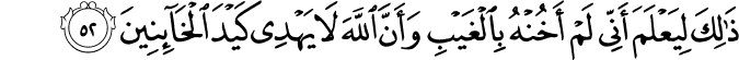ذَٰلِكَ لِيَعْلَمَ أَنِّي لَمْ أَخُنْهُ بِالْغَيْبِ وَأَنَّ اللَّهَ لَا يَهْدِي كَيْدَ الْخَائِنِينَ ذَٰلِكَ لِيَعْلَمَ أَنِّي لَمْ أَخُنْهُ بِالْغَيْبِ وَأَنَّ اللَّهَ لَا يَهْدِي كَيْدَ الْخَائِنِينَ