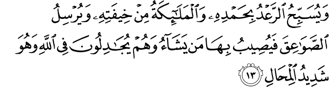 وَيُسَبِّحُ الرَّعْدُ بِحَمْدِهِ وَالْمَلَائِكَةُ مِنْ خِيفَتِهِ وَيُرْسِلُ الصَّوَاعِقَ فَيُصِيبُ بِهَا مَن يَشَاءُ وَهُمْ يُجَادِلُونَ فِي اللَّهِ وَهُوَ شَدِيدُ الْمِحَالِ وَيُسَبِّحُ الرَّعْدُ بِحَمْدِهِ وَالْمَلَائِكَةُ مِنْ خِيفَتِهِ وَيُرْسِلُ الصَّوَاعِقَ فَيُصِيبُ بِهَا مَن يَشَاءُ وَهُمْ يُجَادِلُونَ فِي اللَّهِ وَهُوَ شَدِيدُ الْمِحَالِ