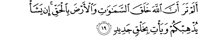 أَلَمْ تَرَ أَنَّ اللَّهَ خَلَقَ السَّمَاوَاتِ وَالْأَرْضَ بِالْحَقِّ ۚ إِن يَشَأْ يُذْهِبْكُمْ وَيَأْتِ بِخَلْقٍ جَدِيدٍ أَلَمْ تَرَ أَنَّ اللَّهَ خَلَقَ السَّمَاوَاتِ وَالْأَرْضَ بِالْحَقِّ ۚ إِن يَشَأْ يُذْهِبْكُمْ وَيَأْتِ بِخَلْقٍ جَدِيدٍ