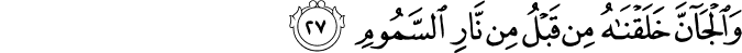 وَالْجَانَّ خَلَقْنَاهُ مِن قَبْلُ مِن نَّارِ السَّمُومِ وَالْجَانَّ خَلَقْنَاهُ مِن قَبْلُ مِن نَّارِ السَّمُومِ
