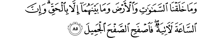 وَمَا خَلَقْنَا السَّمَاوَاتِ وَالْأَرْضَ وَمَا بَيْنَهُمَا إِلَّا بِالْحَقِّ ۗ وَإِنَّ السَّاعَةَ لَآتِيَةٌ ۖ فَاصْفَحِ الصَّفْحَ الْجَمِيلَ وَمَا خَلَقْنَا السَّمَاوَاتِ وَالْأَرْضَ وَمَا بَيْنَهُمَا إِلَّا بِالْحَقِّ ۗ وَإِنَّ السَّاعَةَ لَآتِيَةٌ ۖ فَاصْفَحِ الصَّفْحَ الْجَمِيلَ