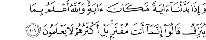 وَإِذَا بَدَّلْنَا آيَةً مَّكَانَ آيَةٍ ۙ وَاللَّهُ أَعْلَمُ بِمَا يُنَزِّلُ قَالُوا إِنَّمَا أَنتَ مُفْتَرٍ ۚ بَلْ أَكْثَرُهُمْ لَا يَعْلَمُونَ وَإِذَا بَدَّلْنَا آيَةً مَّكَانَ آيَةٍ ۙ وَاللَّهُ أَعْلَمُ بِمَا يُنَزِّلُ قَالُوا إِنَّمَا أَنتَ مُفْتَرٍ ۚ بَلْ أَكْثَرُهُمْ لَا يَعْلَمُونَ