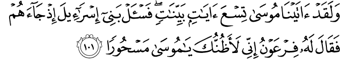 وَلَقَدْ آتَيْنَا مُوسَىٰ تِسْعَ آيَاتٍ بَيِّنَاتٍ ۖ فَاسْأَلْ بَنِي إِسْرَائِيلَ إِذْ جَاءَهُمْ فَقَالَ لَهُ فِرْعَوْنُ إِنِّي لَأَظُنُّكَ يَا مُوسَىٰ مَسْحُورًا وَلَقَدْ آتَيْنَا مُوسَىٰ تِسْعَ آيَاتٍ بَيِّنَاتٍ ۖ فَاسْأَلْ بَنِي إِسْرَائِيلَ إِذْ جَاءَهُمْ فَقَالَ لَهُ فِرْعَوْنُ إِنِّي لَأَظُنُّكَ يَا مُوسَىٰ مَسْحُورًا