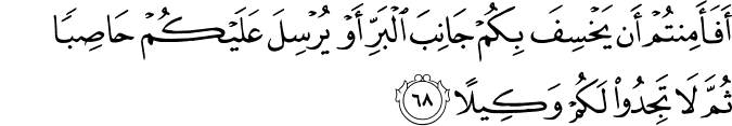 أَفَأَمِنتُمْ أَن يَخْسِفَ بِكُمْ جَانِبَ الْبَرِّ أَوْ يُرْسِلَ عَلَيْكُمْ حَاصِبًا ثُمَّ لَا تَجِدُوا لَكُمْ وَكِيلًا أَفَأَمِنتُمْ أَن يَخْسِفَ بِكُمْ جَانِبَ الْبَرِّ أَوْ يُرْسِلَ عَلَيْكُمْ حَاصِبًا ثُمَّ لَا تَجِدُوا لَكُمْ وَكِيلًا