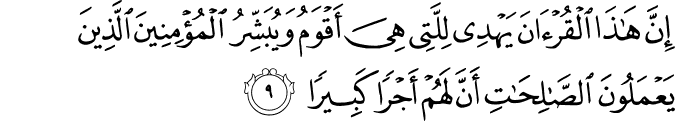 إِنَّ هَـٰذَا الْقُرْآنَ يَهْدِي لِلَّتِي هِيَ أَقْوَمُ وَيُبَشِّرُ الْمُؤْمِنِينَ الَّذِينَ يَعْمَلُونَ الصَّالِحَاتِ أَنَّ لَهُمْ أَجْرًا كَبِيرًا إِنَّ هَـٰذَا الْقُرْآنَ يَهْدِي لِلَّتِي هِيَ أَقْوَمُ وَيُبَشِّرُ الْمُؤْمِنِينَ الَّذِينَ يَعْمَلُونَ الصَّالِحَاتِ أَنَّ لَهُمْ أَجْرًا كَبِيرًا