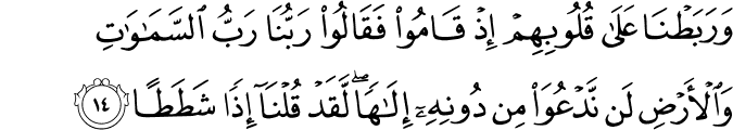 وَرَبَطْنَا عَلَىٰ قُلُوبِهِمْ إِذْ قَامُوا فَقَالُوا رَبُّنَا رَبُّ السَّمَاوَاتِ وَالْأَرْضِ لَن نَّدْعُوَ مِن دُونِهِ إِلَـٰهًا ۖ لَّقَدْ قُلْنَا إِذًا شَطَطًا وَرَبَطْنَا عَلَىٰ قُلُوبِهِمْ إِذْ قَامُوا فَقَالُوا رَبُّنَا رَبُّ السَّمَاوَاتِ وَالْأَرْضِ لَن نَّدْعُوَ مِن دُونِهِ إِلَـٰهًا ۖ لَّقَدْ قُلْنَا إِذًا شَطَطًا
