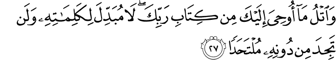 وَاتْلُ مَا أُوحِيَ إِلَيْكَ مِن كِتَابِ رَبِّكَ ۖ لَا مُبَدِّلَ لِكَلِمَاتِهِ وَلَن تَجِدَ مِن دُونِهِ مُلْتَحَدًا وَاتْلُ مَا أُوحِيَ إِلَيْكَ مِن كِتَابِ رَبِّكَ ۖ لَا مُبَدِّلَ لِكَلِمَاتِهِ وَلَن تَجِدَ مِن دُونِهِ مُلْتَحَدًا
