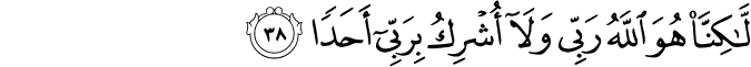 لَّـٰكِنَّا هُوَ اللَّهُ رَبِّي وَلَا أُشْرِكُ بِرَبِّي أَحَدًا لَّـٰكِنَّا هُوَ اللَّهُ رَبِّي وَلَا أُشْرِكُ بِرَبِّي أَحَدًا
