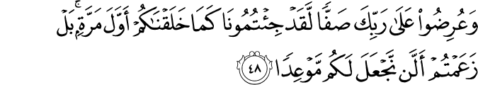 وَعُرِضُوا عَلَىٰ رَبِّكَ صَفًّا لَّقَدْ جِئْتُمُونَا كَمَا خَلَقْنَاكُمْ أَوَّلَ مَرَّةٍ ۚ بَلْ زَعَمْتُمْ أَلَّن نَّجْعَلَ لَكُم مَّوْعِدًا وَعُرِضُوا عَلَىٰ رَبِّكَ صَفًّا لَّقَدْ جِئْتُمُونَا كَمَا خَلَقْنَاكُمْ أَوَّلَ مَرَّةٍ ۚ بَلْ زَعَمْتُمْ أَلَّن نَّجْعَلَ لَكُم مَّوْعِدًا