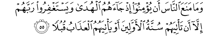 وَمَا مَنَعَ النَّاسَ أَن يُؤْمِنُوا إِذْ جَاءَهُمُ الْهُدَىٰ وَيَسْتَغْفِرُوا رَبَّهُمْ إِلَّا أَن تَأْتِيَهُمْ سُنَّةُ الْأَوَّلِينَ أَوْ يَأْتِيَهُمُ الْعَذَابُ قُبُلًا وَمَا مَنَعَ النَّاسَ أَن يُؤْمِنُوا إِذْ جَاءَهُمُ الْهُدَىٰ وَيَسْتَغْفِرُوا رَبَّهُمْ إِلَّا أَن تَأْتِيَهُمْ سُنَّةُ الْأَوَّلِينَ أَوْ يَأْتِيَهُمُ الْعَذَابُ قُبُلًا