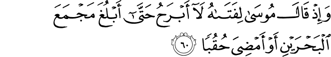 وَإِذْ قَالَ مُوسَىٰ لِفَتَاهُ لَا أَبْرَحُ حَتَّىٰ أَبْلُغَ مَجْمَعَ الْبَحْرَيْنِ أَوْ أَمْضِيَ حُقُبًا وَإِذْ قَالَ مُوسَىٰ لِفَتَاهُ لَا أَبْرَحُ حَتَّىٰ أَبْلُغَ مَجْمَعَ الْبَحْرَيْنِ أَوْ أَمْضِيَ حُقُبًا