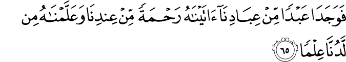 فَوَجَدَا عَبْدًا مِّنْ عِبَادِنَا آتَيْنَاهُ رَحْمَةً مِّنْ عِندِنَا وَعَلَّمْنَاهُ مِن لَّدُنَّا عِلْمًا فَوَجَدَا عَبْدًا مِّنْ عِبَادِنَا آتَيْنَاهُ رَحْمَةً مِّنْ عِندِنَا وَعَلَّمْنَاهُ مِن لَّدُنَّا عِلْمًا