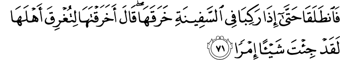 فَانطَلَقَا حَتَّىٰ إِذَا رَكِبَا فِي السَّفِينَةِ خَرَقَهَا ۖ قَالَ أَخَرَقْتَهَا لِتُغْرِقَ أَهْلَهَا لَقَدْ جِئْتَ شَيْئًا إِمْرًا فَانطَلَقَا حَتَّىٰ إِذَا رَكِبَا فِي السَّفِينَةِ خَرَقَهَا ۖ قَالَ أَخَرَقْتَهَا لِتُغْرِقَ أَهْلَهَا لَقَدْ جِئْتَ شَيْئًا إِمْرًا