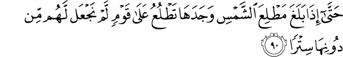 حَتَّىٰ إِذَا بَلَغَ مَطْلِعَ الشَّمْسِ وَجَدَهَا تَطْلُعُ عَلَىٰ قَوْمٍ لَّمْ نَجْعَل لَّهُم مِّن دُونِهَا سِتْرًا حَتَّىٰ إِذَا بَلَغَ مَطْلِعَ الشَّمْسِ وَجَدَهَا تَطْلُعُ عَلَىٰ قَوْمٍ لَّمْ نَجْعَل لَّهُم مِّن دُونِهَا سِتْرًا