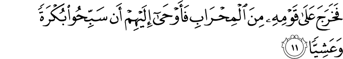 فَخَرَجَ عَلَىٰ قَوْمِهِ مِنَ الْمِحْرَابِ فَأَوْحَىٰ إِلَيْهِمْ أَن سَبِّحُوا بُكْرَةً وَعَشِيًّا فَخَرَجَ عَلَىٰ قَوْمِهِ مِنَ الْمِحْرَابِ فَأَوْحَىٰ إِلَيْهِمْ أَن سَبِّحُوا بُكْرَةً وَعَشِيًّا