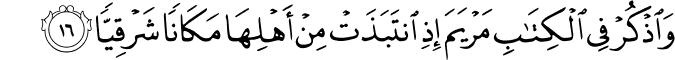 وَاذْكُرْ فِي الْكِتَابِ مَرْيَمَ إِذِ انتَبَذَتْ مِنْ أَهْلِهَا مَكَانًا شَرْقِيًّا وَاذْكُرْ فِي الْكِتَابِ مَرْيَمَ إِذِ انتَبَذَتْ مِنْ أَهْلِهَا مَكَانًا شَرْقِيًّا