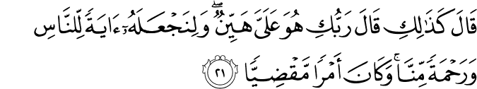 قَالَ كَذَٰلِكِ قَالَ رَبُّكِ هُوَ عَلَيَّ هَيِّنٌ ۖ وَلِنَجْعَلَهُ آيَةً لِّلنَّاسِ وَرَحْمَةً مِّنَّا ۚ وَكَانَ أَمْرًا مَّقْضِيًّا قَالَ كَذَٰلِكِ قَالَ رَبُّكِ هُوَ عَلَيَّ هَيِّنٌ ۖ وَلِنَجْعَلَهُ آيَةً لِّلنَّاسِ وَرَحْمَةً مِّنَّا ۚ وَكَانَ أَمْرًا مَّقْضِيًّا