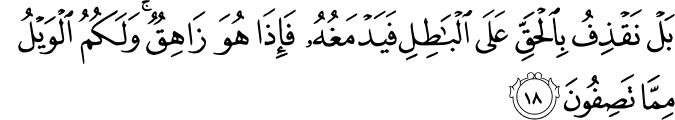 بَلْ نَقْذِفُ بِالْحَقِّ عَلَى الْبَاطِلِ فَيَدْمَغُهُ فَإِذَا هُوَ زَاهِقٌ ۚ وَلَكُمُ الْوَيْلُ مِمَّا تَصِفُونَ بَلْ نَقْذِفُ بِالْحَقِّ عَلَى الْبَاطِلِ فَيَدْمَغُهُ فَإِذَا هُوَ زَاهِقٌ ۚ وَلَكُمُ الْوَيْلُ مِمَّا تَصِفُونَ