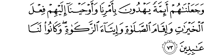 وَجَعَلْنَاهُمْ أَئِمَّةً يَهْدُونَ بِأَمْرِنَا وَأَوْحَيْنَا إِلَيْهِمْ فِعْلَ الْخَيْرَاتِ وَإِقَامَ الصَّلَاةِ وَإِيتَاءَ الزَّكَاةِ ۖ وَكَانُوا لَنَا عَابِدِينَ وَجَعَلْنَاهُمْ أَئِمَّةً يَهْدُونَ بِأَمْرِنَا وَأَوْحَيْنَا إِلَيْهِمْ فِعْلَ الْخَيْرَاتِ وَإِقَامَ الصَّلَاةِ وَإِيتَاءَ الزَّكَاةِ ۖ وَكَانُوا لَنَا عَابِدِينَ