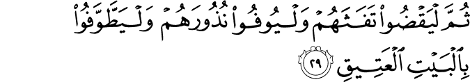 ثُمَّ لْيَقْضُوا تَفَثَهُمْ وَلْيُوفُوا نُذُورَهُمْ وَلْيَطَّوَّفُوا بِالْبَيْتِ الْعَتِيقِ ثُمَّ لْيَقْضُوا تَفَثَهُمْ وَلْيُوفُوا نُذُورَهُمْ وَلْيَطَّوَّفُوا بِالْبَيْتِ الْعَتِيقِ
