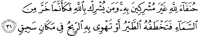 حُنَفَاءَ لِلَّهِ غَيْرَ مُشْرِكِينَ بِهِ ۚ وَمَن يُشْرِكْ بِاللَّهِ فَكَأَنَّمَا خَرَّ مِنَ السَّمَاءِ فَتَخْطَفُهُ الطَّيْرُ أَوْ تَهْوِي بِهِ الرِّيحُ فِي مَكَانٍ سَحِيقٍ حُنَفَاءَ لِلَّهِ غَيْرَ مُشْرِكِينَ بِهِ ۚ وَمَن يُشْرِكْ بِاللَّهِ فَكَأَنَّمَا خَرَّ مِنَ السَّمَاءِ فَتَخْطَفُهُ الطَّيْرُ أَوْ تَهْوِي بِهِ الرِّيحُ فِي مَكَانٍ سَحِيقٍ