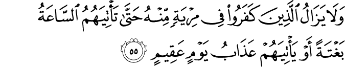 وَلَا يَزَالُ الَّذِينَ كَفَرُوا فِي مِرْيَةٍ مِّنْهُ حَتَّىٰ تَأْتِيَهُمُ السَّاعَةُ بَغْتَةً أَوْ يَأْتِيَهُمْ عَذَابُ يَوْمٍ عَقِيمٍ وَلَا يَزَالُ الَّذِينَ كَفَرُوا فِي مِرْيَةٍ مِّنْهُ حَتَّىٰ تَأْتِيَهُمُ السَّاعَةُ بَغْتَةً أَوْ يَأْتِيَهُمْ عَذَابُ يَوْمٍ عَقِيمٍ