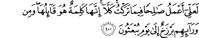 لَعَلِّي أَعْمَلُ صَالِحًا فِيمَا تَرَكْتُ ۚ كَلَّا ۚ إِنَّهَا كَلِمَةٌ هُوَ قَائِلُهَا ۖ وَمِن وَرَائِهِم بَرْزَخٌ إِلَىٰ يَوْمِ يُبْعَثُونَ لَعَلِّي أَعْمَلُ صَالِحًا فِيمَا تَرَكْتُ ۚ كَلَّا ۚ إِنَّهَا كَلِمَةٌ هُوَ قَائِلُهَا ۖ وَمِن وَرَائِهِم بَرْزَخٌ إِلَىٰ يَوْمِ يُبْعَثُونَ