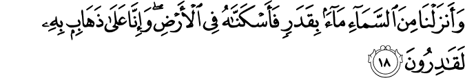 وَأَنزَلْنَا مِنَ السَّمَاءِ مَاءً بِقَدَرٍ فَأَسْكَنَّاهُ فِي الْأَرْضِ ۖ وَإِنَّا عَلَىٰ ذَهَابٍ بِهِ لَقَادِرُونَ وَأَنزَلْنَا مِنَ السَّمَاءِ مَاءً بِقَدَرٍ فَأَسْكَنَّاهُ فِي الْأَرْضِ ۖ وَإِنَّا عَلَىٰ ذَهَابٍ بِهِ لَقَادِرُونَ
