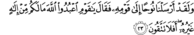 وَلَقَدْ أَرْسَلْنَا نُوحًا إِلَىٰ قَوْمِهِ فَقَالَ يَا قَوْمِ اعْبُدُوا اللَّهَ مَا لَكُم مِّنْ إِلَـٰهٍ غَيْرُهُ ۖ أَفَلَا تَتَّقُونَ وَلَقَدْ أَرْسَلْنَا نُوحًا إِلَىٰ قَوْمِهِ فَقَالَ يَا قَوْمِ اعْبُدُوا اللَّهَ مَا لَكُم مِّنْ إِلَـٰهٍ غَيْرُهُ ۖ أَفَلَا تَتَّقُونَ