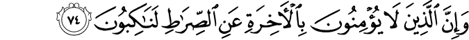 وَإِنَّ الَّذِينَ لَا يُؤْمِنُونَ بِالْآخِرَةِ عَنِ الصِّرَاطِ لَنَاكِبُونَ وَإِنَّ الَّذِينَ لَا يُؤْمِنُونَ بِالْآخِرَةِ عَنِ الصِّرَاطِ لَنَاكِبُونَ