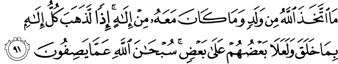 مَا اتَّخَذَ اللَّهُ مِن وَلَدٍ وَمَا كَانَ مَعَهُ مِنْ إِلَـٰهٍ ۚ إِذًا لَّذَهَبَ كُلُّ إِلَـٰهٍ بِمَا خَلَقَ وَلَعَلَا بَعْضُهُمْ عَلَىٰ بَعْضٍ ۚ سُبْحَانَ اللَّهِ عَمَّا يَصِفُونَ مَا اتَّخَذَ اللَّهُ مِن وَلَدٍ وَمَا كَانَ مَعَهُ مِنْ إِلَـٰهٍ ۚ إِذًا لَّذَهَبَ كُلُّ إِلَـٰهٍ بِمَا خَلَقَ وَلَعَلَا بَعْضُهُمْ عَلَىٰ بَعْضٍ ۚ سُبْحَانَ اللَّهِ عَمَّا يَصِفُونَ