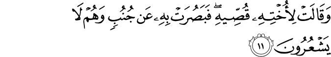 وَقَالَتْ لِأُخْتِهِ قُصِّيهِ ۖ فَبَصُرَتْ بِهِ عَن جُنُبٍ وَهُمْ لَا يَشْعُرُونَ وَقَالَتْ لِأُخْتِهِ قُصِّيهِ ۖ فَبَصُرَتْ بِهِ عَن جُنُبٍ وَهُمْ لَا يَشْعُرُونَ