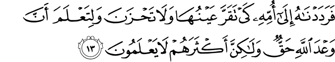 فَرَدَدْنَاهُ إِلَىٰ أُمِّهِ كَيْ تَقَرَّ عَيْنُهَا وَلَا تَحْزَنَ وَلِتَعْلَمَ أَنَّ وَعْدَ اللَّهِ حَقٌّ وَلَـٰكِنَّ أَكْثَرَهُمْ لَا يَعْلَمُونَ فَرَدَدْنَاهُ إِلَىٰ أُمِّهِ كَيْ تَقَرَّ عَيْنُهَا وَلَا تَحْزَنَ وَلِتَعْلَمَ أَنَّ وَعْدَ اللَّهِ حَقٌّ وَلَـٰكِنَّ أَكْثَرَهُمْ لَا يَعْلَمُونَ