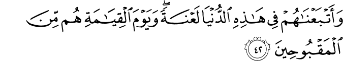 وَأَتْبَعْنَاهُمْ فِي هَـٰذِهِ الدُّنْيَا لَعْنَةً ۖ وَيَوْمَ الْقِيَامَةِ هُم مِّنَ الْمَقْبُوحِينَ وَأَتْبَعْنَاهُمْ فِي هَـٰذِهِ الدُّنْيَا لَعْنَةً ۖ وَيَوْمَ الْقِيَامَةِ هُم مِّنَ الْمَقْبُوحِينَ