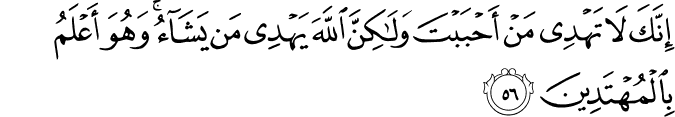 إِنَّكَ لَا تَهْدِي مَنْ أَحْبَبْتَ وَلَـٰكِنَّ اللَّهَ يَهْدِي مَن يَشَاءُ ۚ وَهُوَ أَعْلَمُ بِالْمُهْتَدِينَ إِنَّكَ لَا تَهْدِي مَنْ أَحْبَبْتَ وَلَـٰكِنَّ اللَّهَ يَهْدِي مَن يَشَاءُ ۚ وَهُوَ أَعْلَمُ بِالْمُهْتَدِينَ