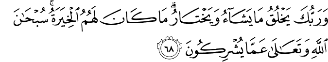 وَرَبُّكَ يَخْلُقُ مَا يَشَاءُ وَيَخْتَارُ ۗ مَا كَانَ لَهُمُ الْخِيَرَةُ ۚ سُبْحَانَ اللَّهِ وَتَعَالَىٰ عَمَّا يُشْرِكُونَ وَرَبُّكَ يَخْلُقُ مَا يَشَاءُ وَيَخْتَارُ ۗ مَا كَانَ لَهُمُ الْخِيَرَةُ ۚ سُبْحَانَ اللَّهِ وَتَعَالَىٰ عَمَّا يُشْرِكُونَ