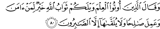 وَقَالَ الَّذِينَ أُوتُوا الْعِلْمَ وَيْلَكُمْ ثَوَابُ اللَّهِ خَيْرٌ لِّمَنْ آمَنَ وَعَمِلَ صَالِحًا وَلَا يُلَقَّاهَا إِلَّا الصَّابِرُونَ وَقَالَ الَّذِينَ أُوتُوا الْعِلْمَ وَيْلَكُمْ ثَوَابُ اللَّهِ خَيْرٌ لِّمَنْ آمَنَ وَعَمِلَ صَالِحًا وَلَا يُلَقَّاهَا إِلَّا الصَّابِرُونَ