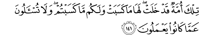 تِلْكَ أُمَّةٌ قَدْ خَلَتْ ۖ لَهَا مَا كَسَبَتْ وَلَكُم مَّا كَسَبْتُمْ ۖ وَلَا تُسْأَلُونَ عَمَّا كَانُوا يَعْمَلُونَ تِلْكَ أُمَّةٌ قَدْ خَلَتْ ۖ لَهَا مَا كَسَبَتْ وَلَكُم مَّا كَسَبْتُمْ ۖ وَلَا تُسْأَلُونَ عَمَّا كَانُوا يَعْمَلُونَ