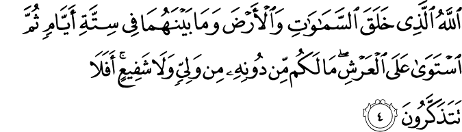 اللَّهُ الَّذِي خَلَقَ السَّمَاوَاتِ وَالْأَرْضَ وَمَا بَيْنَهُمَا فِي سِتَّةِ أَيَّامٍ ثُمَّ اسْتَوَىٰ عَلَى الْعَرْشِ ۖ مَا لَكُم مِّن دُونِهِ مِن وَلِيٍّ وَلَا شَفِيعٍ ۚ أَفَلَا تَتَذَكَّرُونَ اللَّهُ الَّذِي خَلَقَ السَّمَاوَاتِ وَالْأَرْضَ وَمَا بَيْنَهُمَا فِي سِتَّةِ أَيَّامٍ ثُمَّ اسْتَوَىٰ عَلَى الْعَرْشِ ۖ مَا لَكُم مِّن دُونِهِ مِن وَلِيٍّ وَلَا شَفِيعٍ ۚ أَفَلَا تَتَذَكَّرُونَ