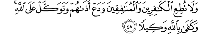 وَلَا تُطِعِ الْكَافِرِينَ وَالْمُنَافِقِينَ وَدَعْ أَذَاهُمْ وَتَوَكَّلْ عَلَى اللَّهِ ۚ وَكَفَىٰ بِاللَّهِ وَكِيلًا وَلَا تُطِعِ الْكَافِرِينَ وَالْمُنَافِقِينَ وَدَعْ أَذَاهُمْ وَتَوَكَّلْ عَلَى اللَّهِ ۚ وَكَفَىٰ بِاللَّهِ وَكِيلًا