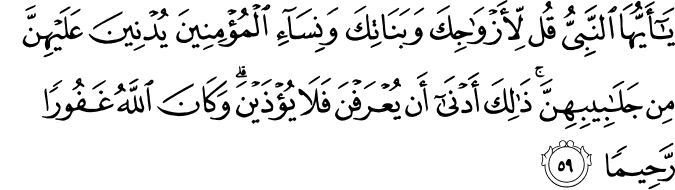 يَا أَيُّهَا النَّبِيُّ قُل لِّأَزْوَاجِكَ وَبَنَاتِكَ وَنِسَاءِ الْمُؤْمِنِينَ يُدْنِينَ عَلَيْهِنَّ مِن جَلَابِيبِهِنَّ ۚ ذَٰلِكَ أَدْنَىٰ أَن يُعْرَفْنَ فَلَا يُؤْذَيْنَ ۗ وَكَانَ اللَّهُ غَفُورًا رَّحِيمًا يَا أَيُّهَا النَّبِيُّ قُل لِّأَزْوَاجِكَ وَبَنَاتِكَ وَنِسَاءِ الْمُؤْمِنِينَ يُدْنِينَ عَلَيْهِنَّ مِن جَلَابِيبِهِنَّ ۚ ذَٰلِكَ أَدْنَىٰ أَن يُعْرَفْنَ فَلَا يُؤْذَيْنَ ۗ وَكَانَ اللَّهُ غَفُورًا رَّحِيمًا